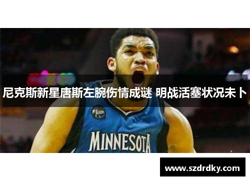 尼克斯新星唐斯左腕伤情成谜 明战活塞状况未卜