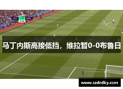 马丁内斯高接低挡，维拉暂0-0布鲁日