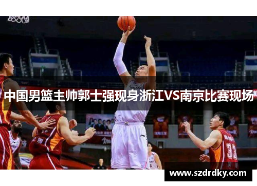 中国男篮主帅郭士强现身浙江VS南京比赛现场