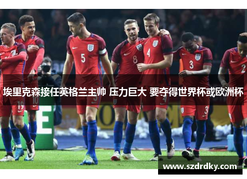 埃里克森接任英格兰主帅 压力巨大 要夺得世界杯或欧洲杯