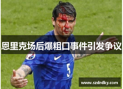 恩里克场后爆粗口事件引发争议