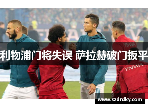 利物浦门将失误 萨拉赫破门扳平