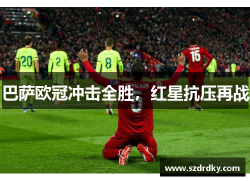 巴萨欧冠冲击全胜，红星抗压再战