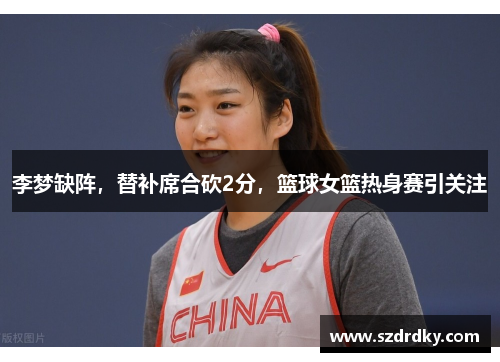 李梦缺阵，替补席合砍2分，篮球女篮热身赛引关注