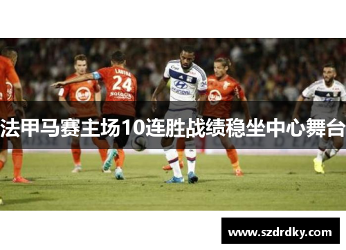 法甲马赛主场10连胜战绩稳坐中心舞台